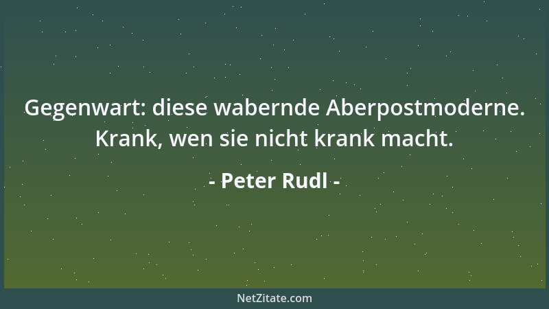 Peter Rudl - Gegenwart: diese wabernde Aberpostmoderne. Krank, wen sie nicht krank macht....