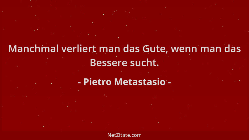 Pietro Metastasio - Manchmal verliert man das Gute, wenn man das Bessere sucht....