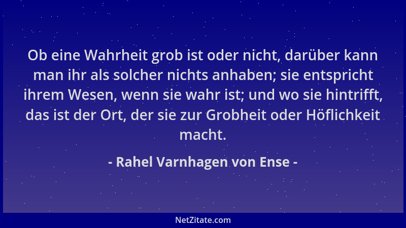 Rahel Varnhagen von Ense - Ob eine Wahrheit grob ist oder nicht, darüber kann man ihr als solcher nichts anhaben; sie entsp...