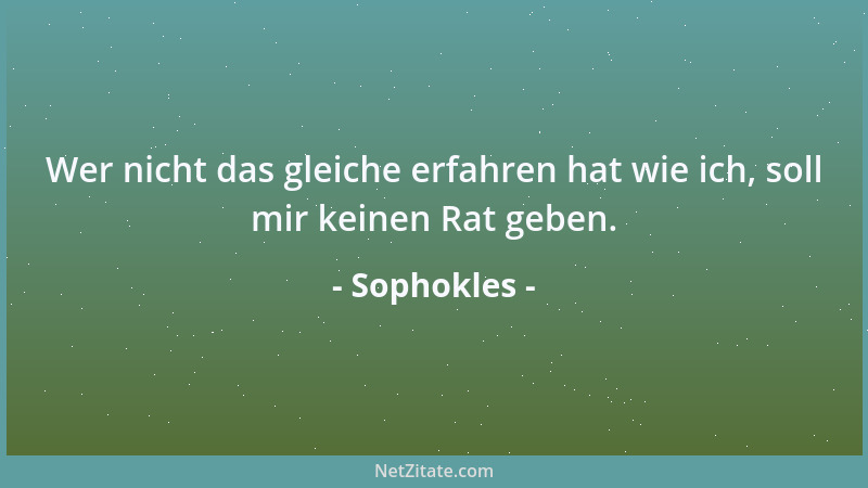 Sophokles - Wer nicht das gleiche erfahren hat wie ich, soll mir keinen Rat geben....