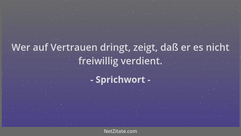 Sprichwort - Wer auf Vertrauen dringt, zeigt, daß er es nicht freiwillig verdient....