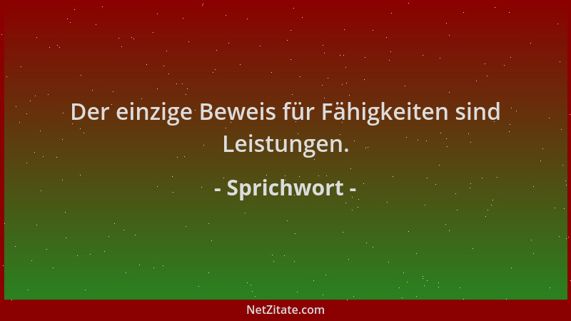 Sprichwort - Der einzige Beweis für Fähigkeiten sind Leistungen....