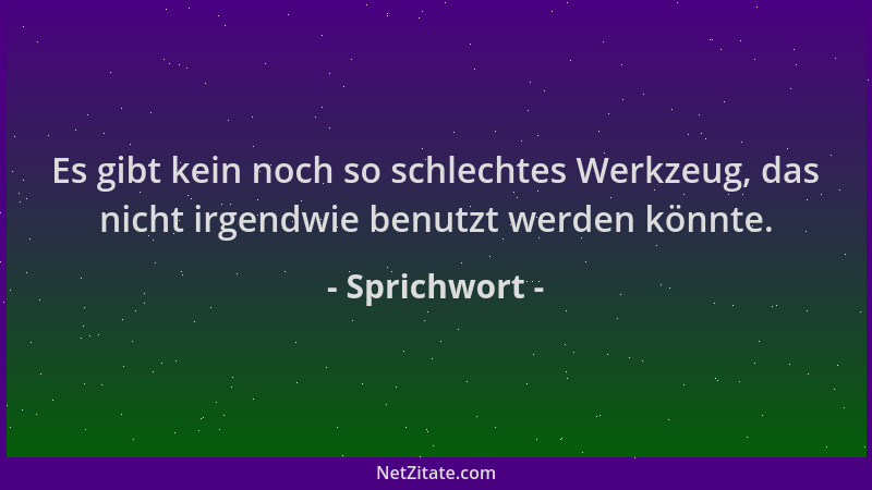 Sprichwort - Es gibt kein noch so schlechtes Werkzeug, das nicht irgendwie benutzt werden könnte....