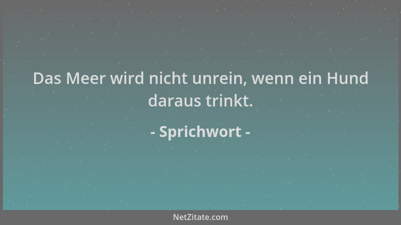 Sprichwort - Das Meer wird nicht unrein, wenn ein Hund daraus trinkt....