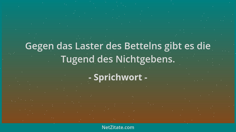 Sprichwort - Gegen das Laster des Bettelns gibt es die Tugend des Nichtgebens....