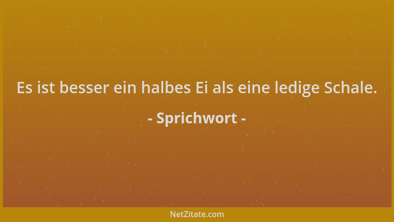Sprichwort - Es ist besser ein halbes Ei als eine ledige Schale....
