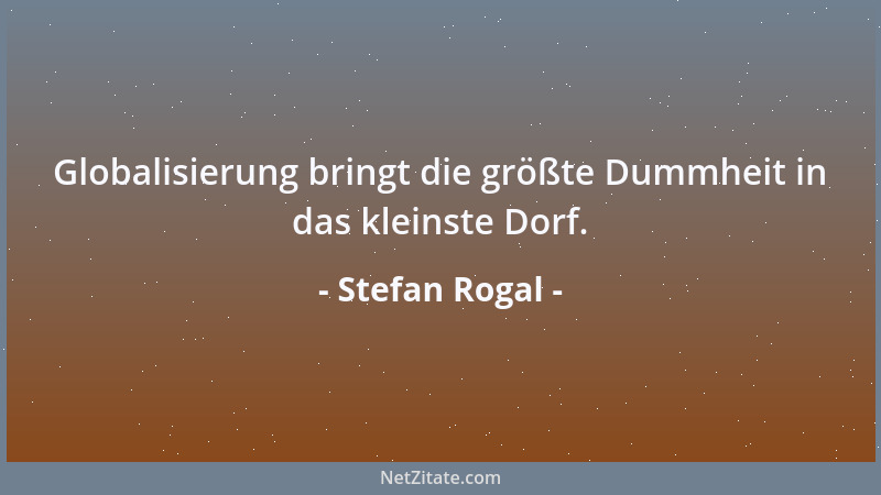 Stefan Rogal - Globalisierung bringt die größte Dummheit in das kleinste Dorf....