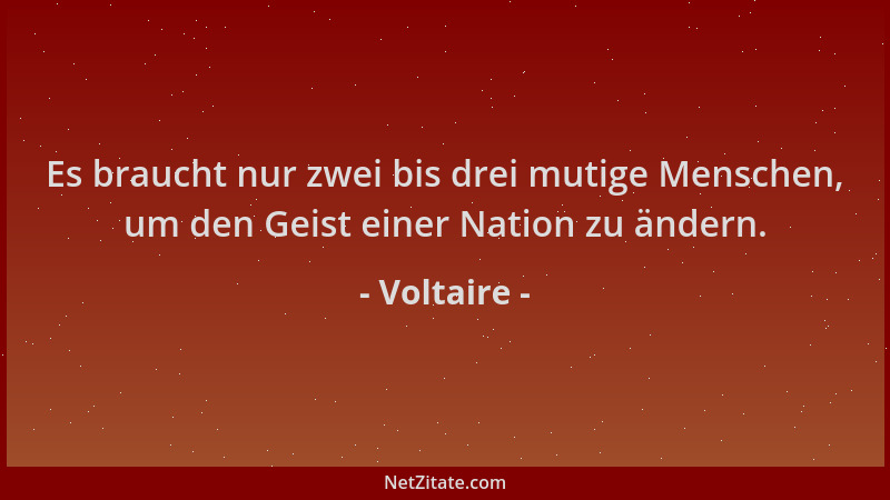 Voltaire - Es braucht nur zwei bis drei mutige Menschen, um den Geist einer Nation zu ändern....