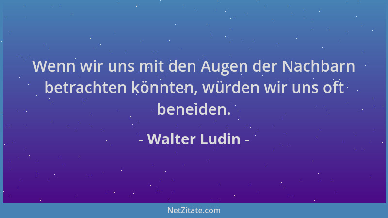 Walter Ludin - Wenn wir uns mit den Augen der Nachbarn betrachten könnten, würden wir uns oft beneiden....