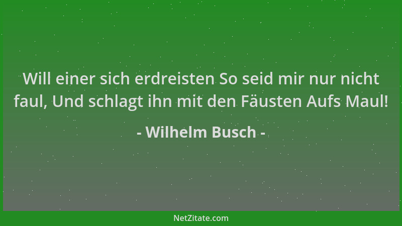 Wilhelm Busch - Will einer sich erdreisten So seid mir nur nicht faul, Und schlagt ihn mit den Fäusten Aufs Maul!...