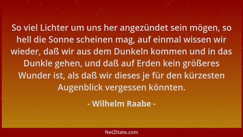 Wilhelm Raabe - So viel Lichter um uns her angezündet sein mögen, so hell die Sonne scheinen mag, auf einmal wissen wir wie...