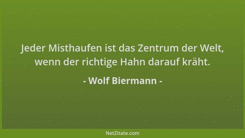 Wolf Biermann - Jeder Misthaufen ist das Zentrum der Welt, wenn der richtige Hahn darauf kräht....