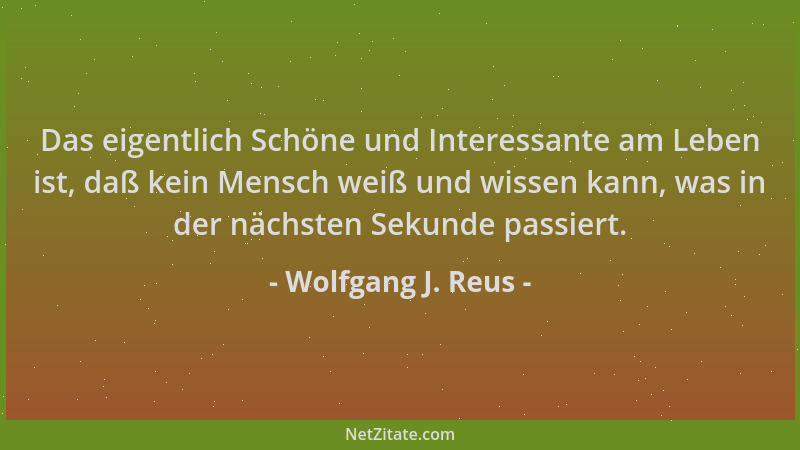 Wolfgang J. Reus - Das eigentlich Schöne und Interessante am Leben ist, daß kein Mensch weiß und wissen kann, was in der nä...