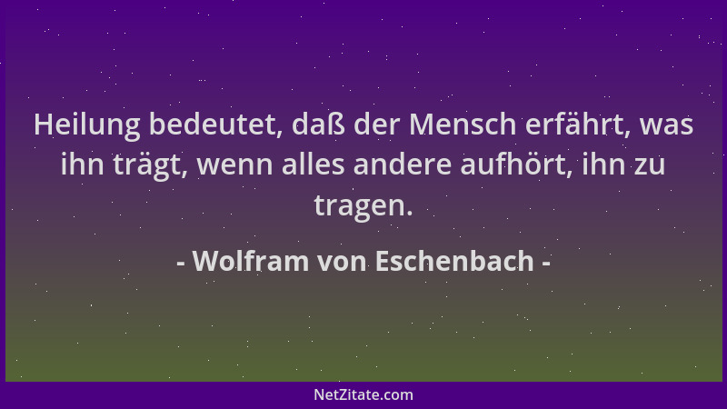 Wolfram von Eschenbach - Heilung bedeutet, daß der Mensch erfährt, was ihn trägt, wenn alles andere aufhört, ihn zu tragen....