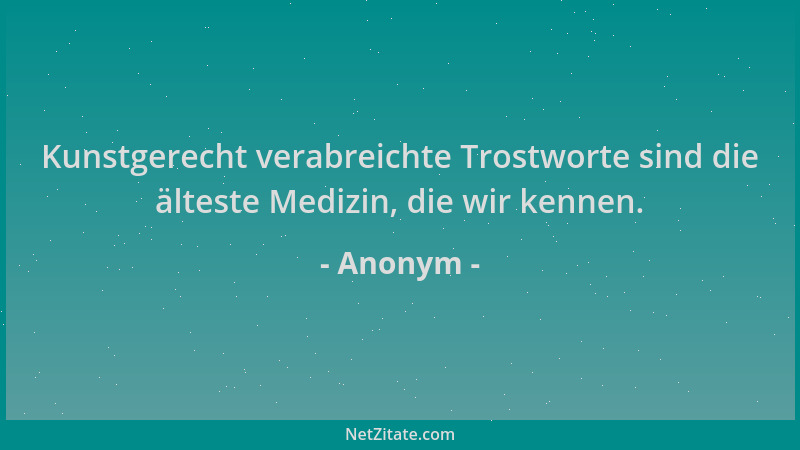 Anonym - Kunstgerecht verabreichte Trostworte sind die älteste Medizin, die wir kennen....