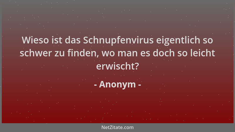 Anonym - Wieso ist das Schnupfenvirus eigentlich so schwer zu finden, wo man es doch so leicht erwischt?...