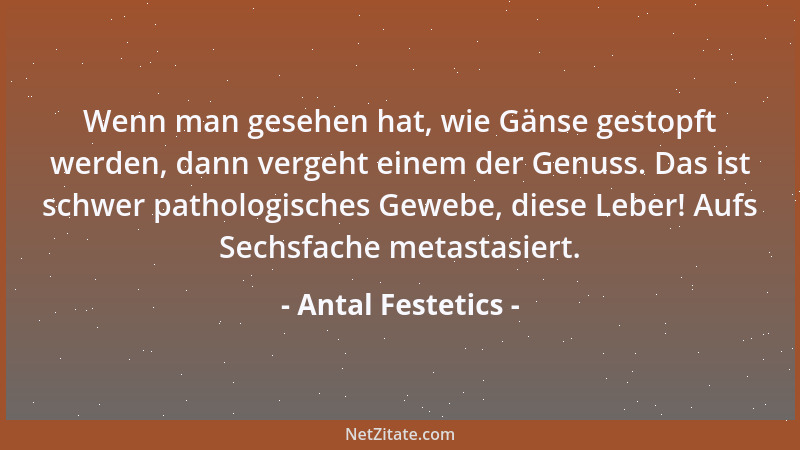 Antal Festetics - Wenn man gesehen hat, wie Gänse gestopft werden, dann vergeht einem der Genuss. Das ist schwer pathologis...