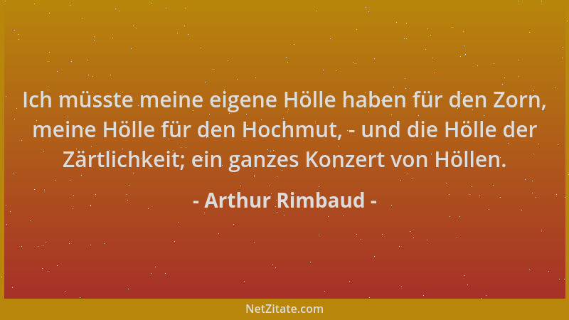 Arthur Rimbaud - Ich müsste meine eigene Hölle haben für den Zorn, meine Hölle für den Hochmut, - und die Hölle der Zärtlic...