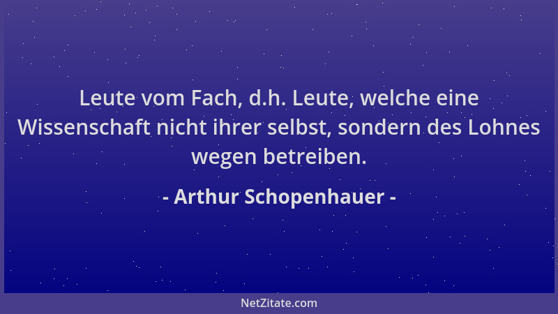 Arthur Schopenhauer - Leute vom Fach, d.h. Leute, welche eine Wissenschaft nicht ihrer selbst, sondern des Lohnes wegen bet...