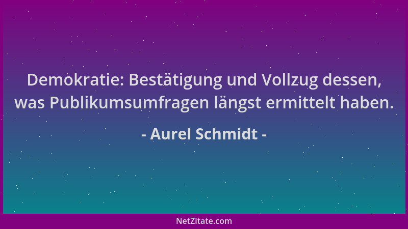 Aurel Schmidt - Demokratie: Bestätigung und Vollzug dessen, was Publikumsumfragen längst ermittelt haben....