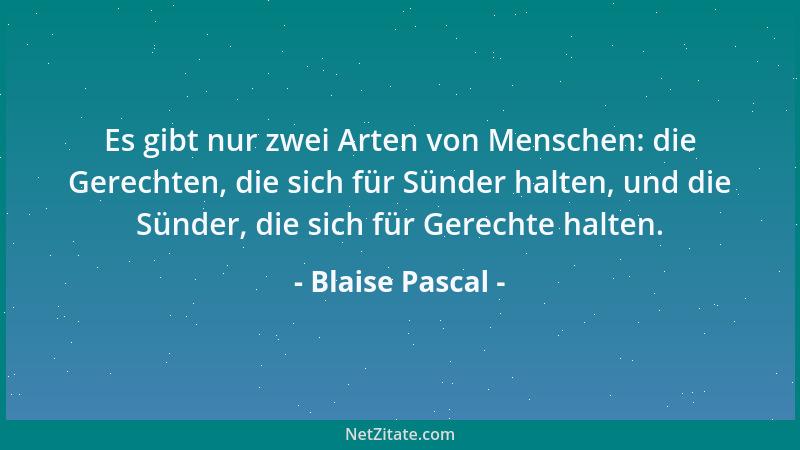 Blaise Pascal - Es gibt nur zwei Arten von Menschen: die Gerechten, die sich für Sünder halten, und die Sünder, die sich fü...