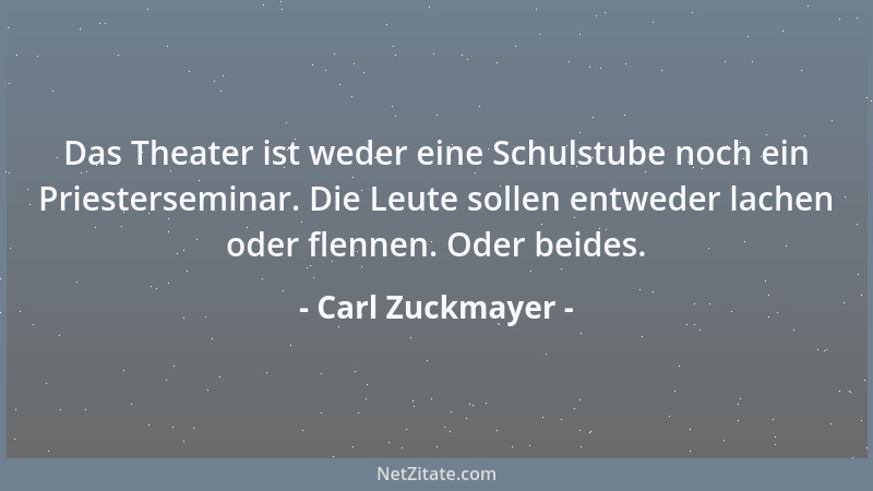 Carl Zuckmayer - Das Theater ist weder eine Schulstube noch ein Priesterseminar. Die Leute sollen entweder lachen oder flen...