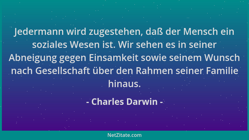 Charles Darwin - Jedermann wird zugestehen, daß der Mensch ein soziales Wesen ist. Wir sehen es in seiner Abneigung gegen E...