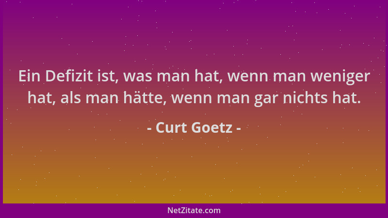 Curt Goetz - Ein Defizit ist, was man hat, wenn man weniger hat, als man hätte, wenn man gar nichts hat....
