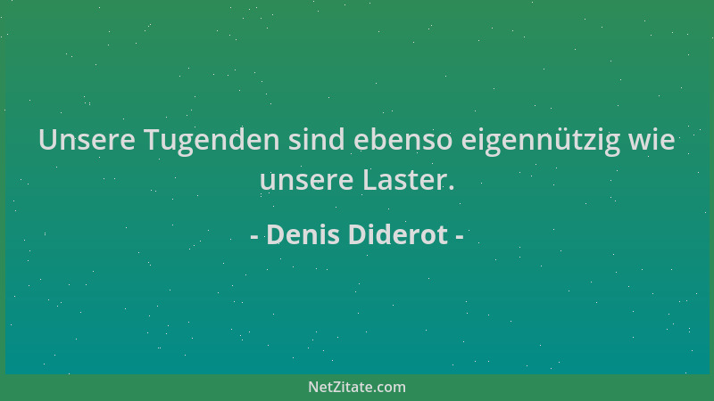 Denis Diderot - Unsere Tugenden sind ebenso eigennützig wie unsere Laster....