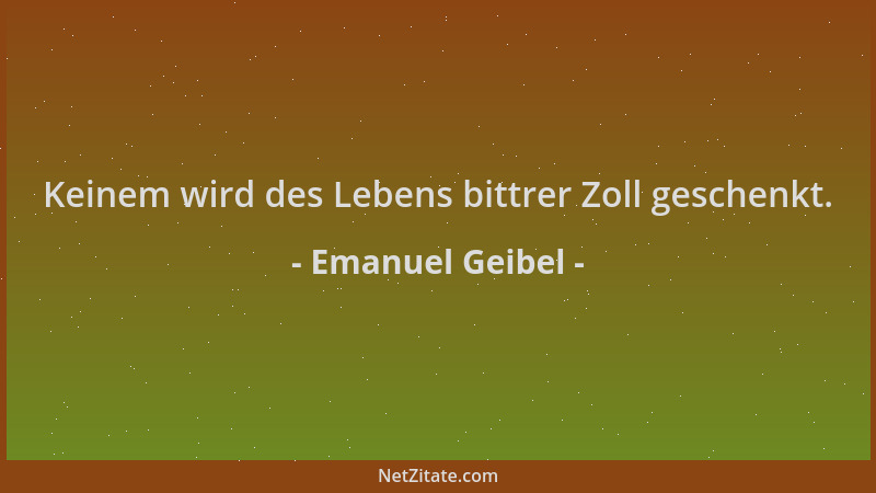 Emanuel Geibel - Keinem wird des Lebens bittrer Zoll geschenkt....