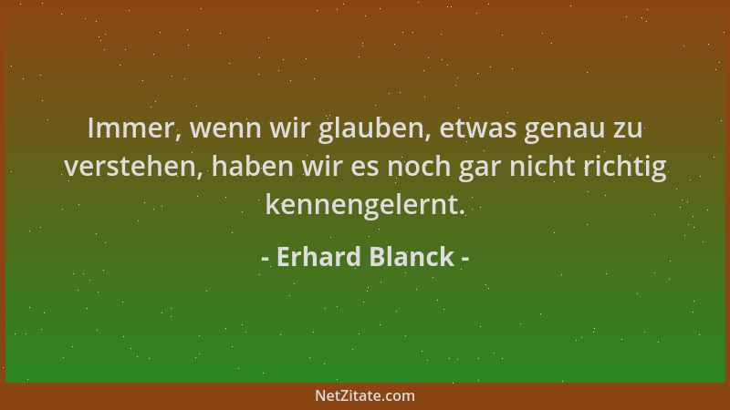 Erhard Blanck - Immer, wenn wir glauben, etwas genau zu verstehen, haben wir es noch gar nicht richtig kennengelernt....