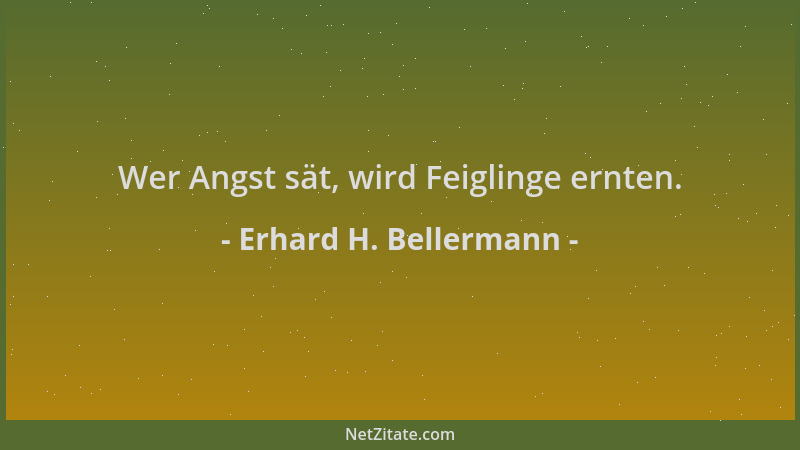 Erhard H. Bellermann - Wer Angst sät, wird Feiglinge ernten....