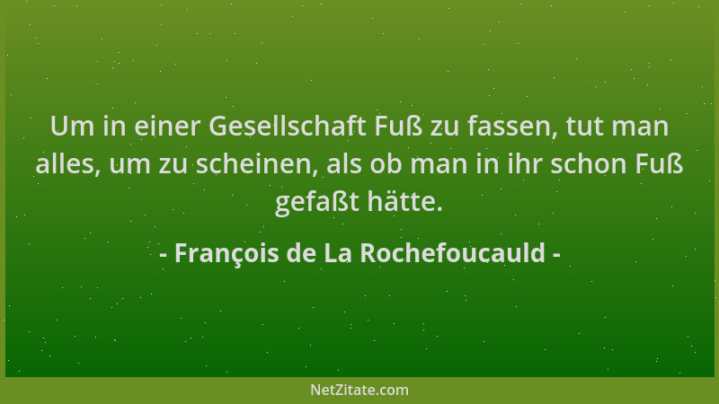 François de La Rochefoucauld - Um in einer Gesellschaft Fuß zu fassen, tut man alles, um zu scheinen, als ob man in ihr sch...
