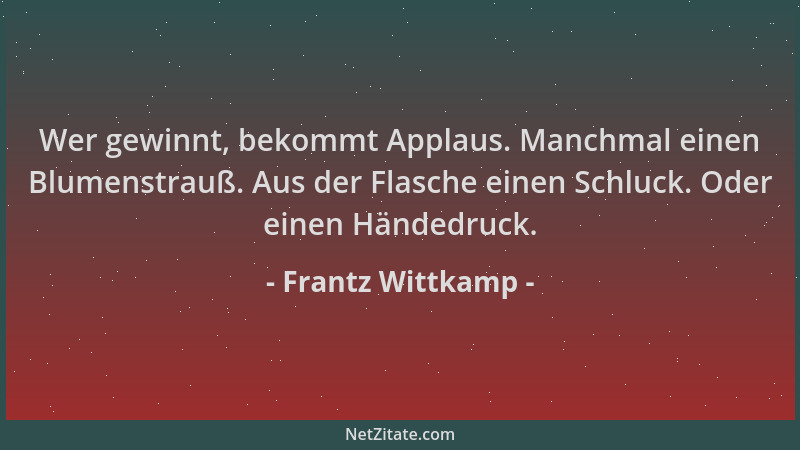 Frantz Wittkamp - Wer gewinnt, bekommt Applaus. Manchmal einen Blumenstrauß. Aus der Flasche einen Schluck. Oder einen Händ...