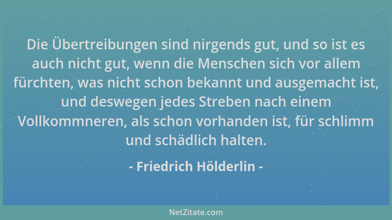 Friedrich Hölderlin - Die Übertreibungen sind nirgends gut, und so ist es auch nicht gut, wenn die Menschen sich vor allem...
