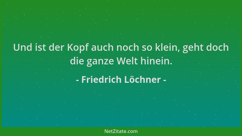 Friedrich Löchner - Und ist der Kopf auch noch so klein, geht doch die ganze Welt hinein....