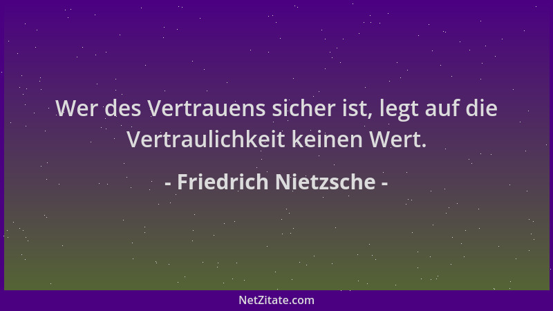 Friedrich Nietzsche - Wer des Vertrauens sicher ist, legt auf die Vertraulichkeit keinen Wert....