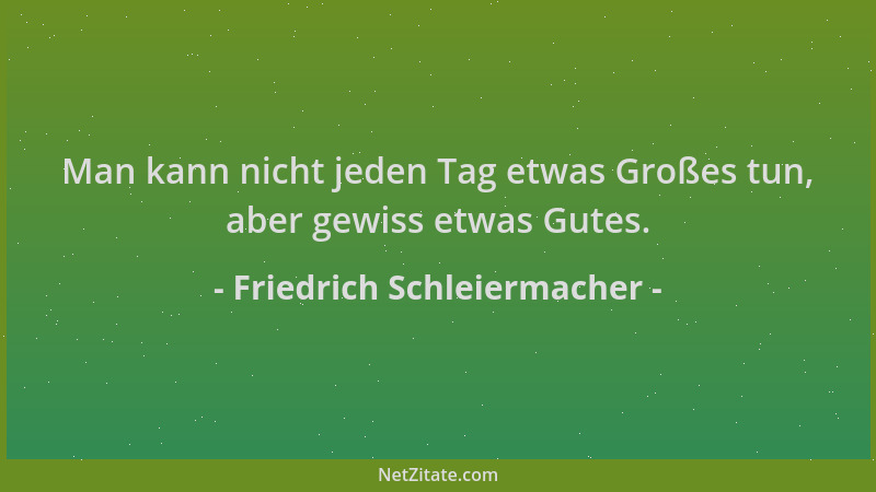 Friedrich Schleiermacher - Man kann nicht jeden Tag etwas Großes tun, aber gewiss etwas Gutes....