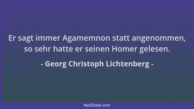 Georg Christoph Lichtenberg - Er sagt immer Agamemnon statt angenommen, so sehr hatte er seinen Homer gelesen....