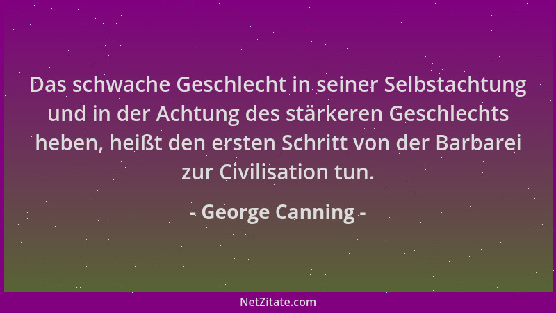 George Canning - Das schwache Geschlecht in seiner Selbstachtung und in der Achtung des stärkeren Geschlechts heben, heißt...