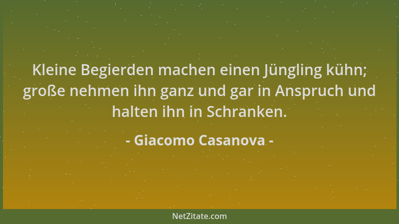 Giacomo Casanova - Kleine Begierden machen einen Jüngling kühn; große nehmen ihn ganz und gar in Anspruch und halten ihn in...