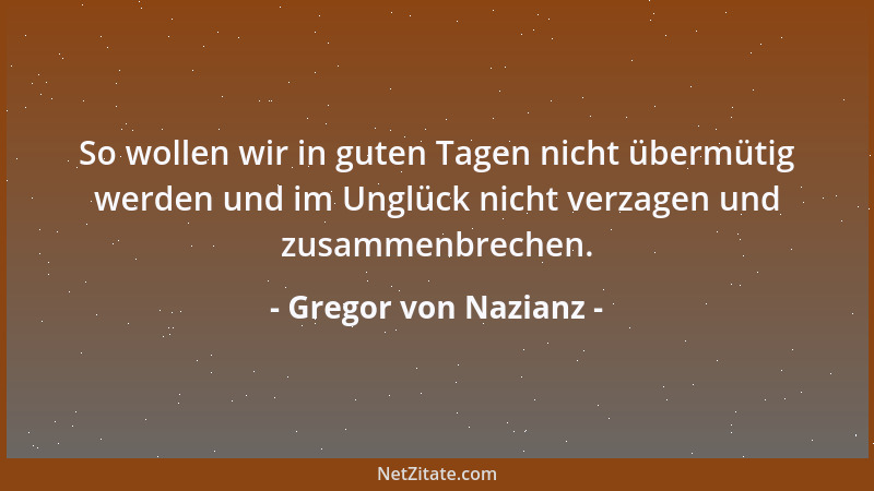 Gregor von Nazianz - So wollen wir in guten Tagen nicht übermütig werden und im Unglück nicht verzagen und zusammenbrechen....