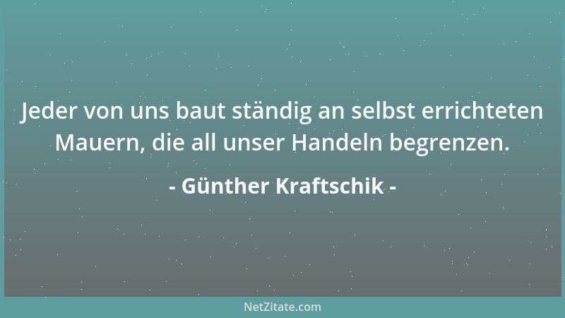 Günther Kraftschik - Jeder von uns baut ständig an selbst errichteten Mauern, die all unser Handeln begrenzen....