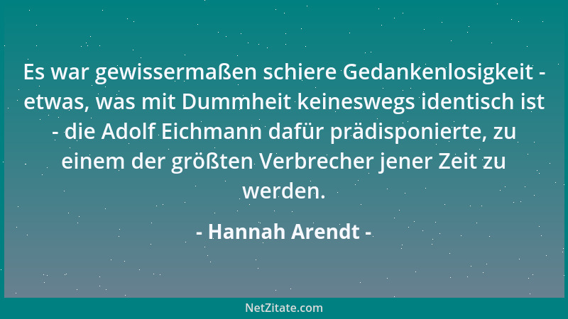 Hannah Arendt - Es war gewissermaßen schiere Gedankenlosigkeit - etwas, was mit Dummheit keineswegs identisch ist - die Ado...