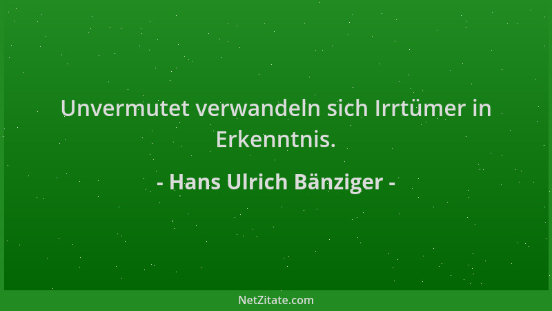 Hans Ulrich Bänziger - Unvermutet verwandeln sich Irrtümer in Erkenntnis....