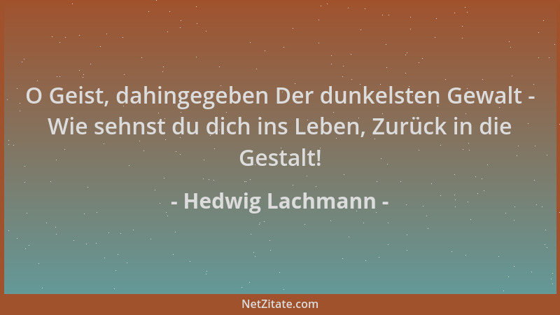 Hedwig Lachmann - O Geist, dahingegeben Der dunkelsten Gewalt - Wie sehnst du dich ins Leben, Zurück in die Gestalt!...
