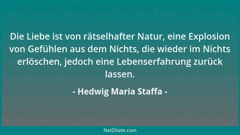 Hedwig Maria Staffa - Die Liebe ist von rätselhafter Natur, eine Explosion von Gefühlen aus dem Nichts, die wieder im Nicht...