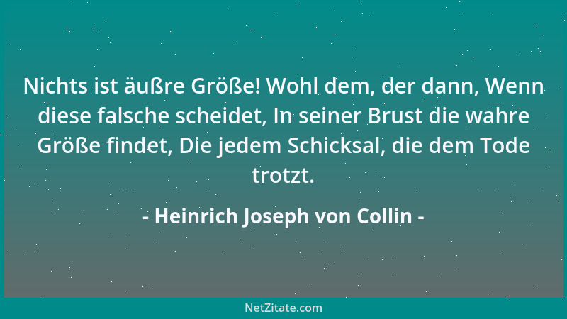 Heinrich Joseph von Collin - Nichts ist äußre Größe! Wohl dem, der dann, Wenn diese falsche scheidet, In seiner Brust die w...