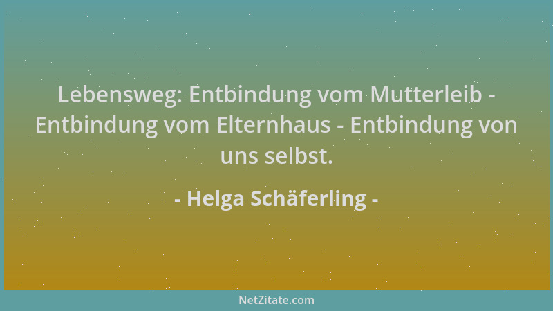 Helga Schäferling - Lebensweg: Entbindung vom Mutterleib - Entbindung vom Elternhaus - Entbindung von uns selbst....