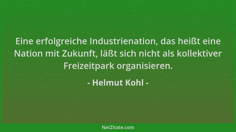 Helmut Kohl - Eine erfolgreiche Industrienation, das heißt eine Nation mit Zukunft, läßt sich nicht als kollektiver Freizei...